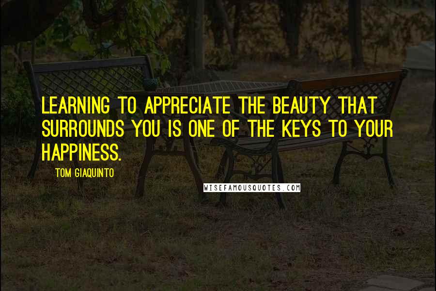 Tom Giaquinto Quotes: Learning to appreciate the beauty that surrounds you is one of the keys to your happiness.