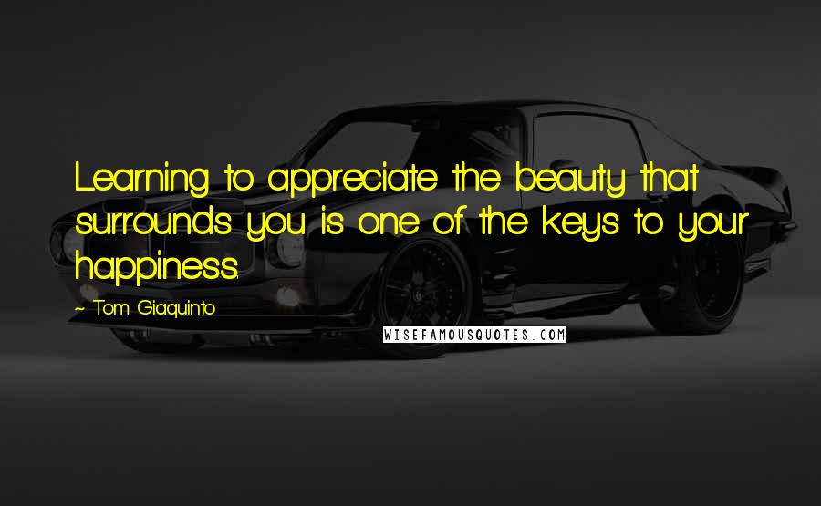 Tom Giaquinto Quotes: Learning to appreciate the beauty that surrounds you is one of the keys to your happiness.