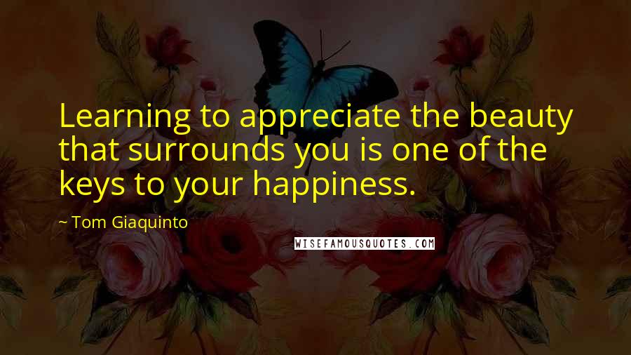 Tom Giaquinto Quotes: Learning to appreciate the beauty that surrounds you is one of the keys to your happiness.