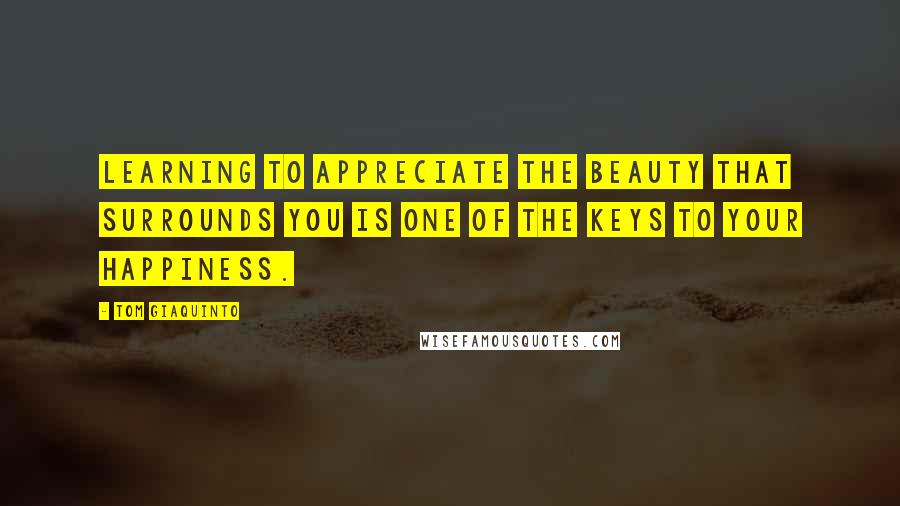 Tom Giaquinto Quotes: Learning to appreciate the beauty that surrounds you is one of the keys to your happiness.