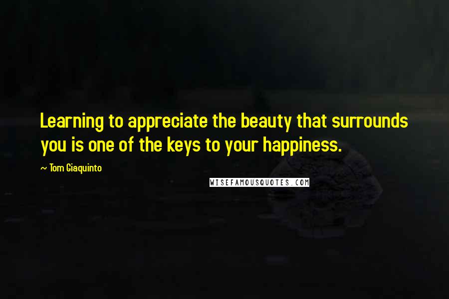 Tom Giaquinto Quotes: Learning to appreciate the beauty that surrounds you is one of the keys to your happiness.