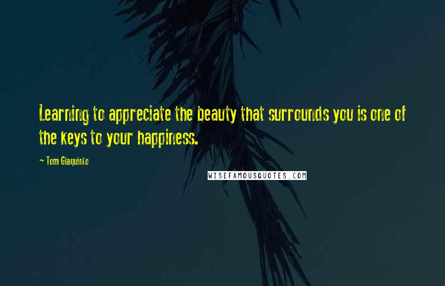 Tom Giaquinto Quotes: Learning to appreciate the beauty that surrounds you is one of the keys to your happiness.