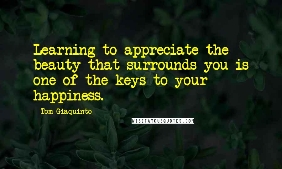 Tom Giaquinto Quotes: Learning to appreciate the beauty that surrounds you is one of the keys to your happiness.