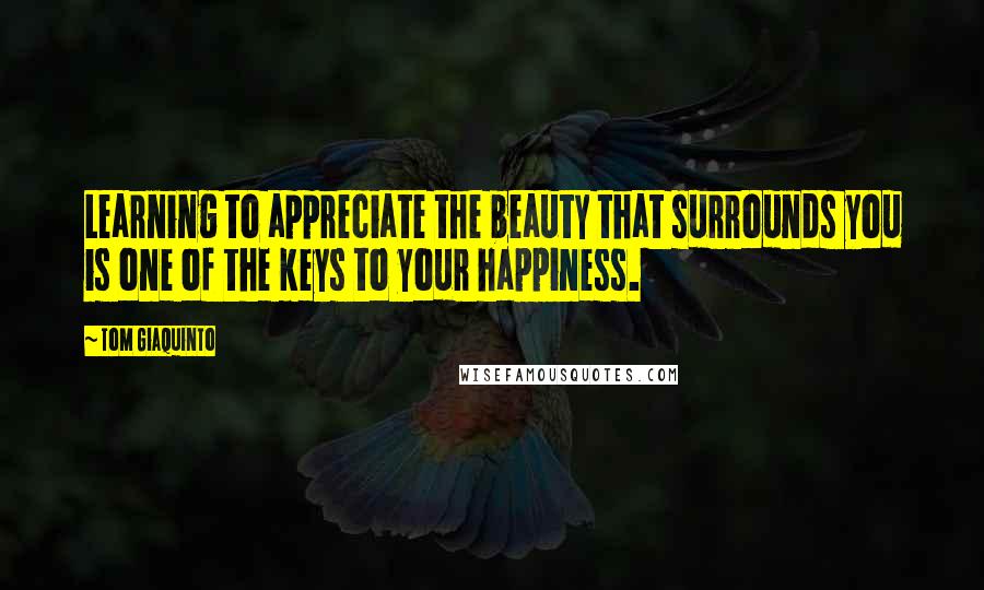 Tom Giaquinto Quotes: Learning to appreciate the beauty that surrounds you is one of the keys to your happiness.