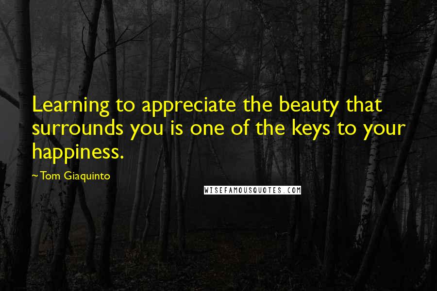 Tom Giaquinto Quotes: Learning to appreciate the beauty that surrounds you is one of the keys to your happiness.