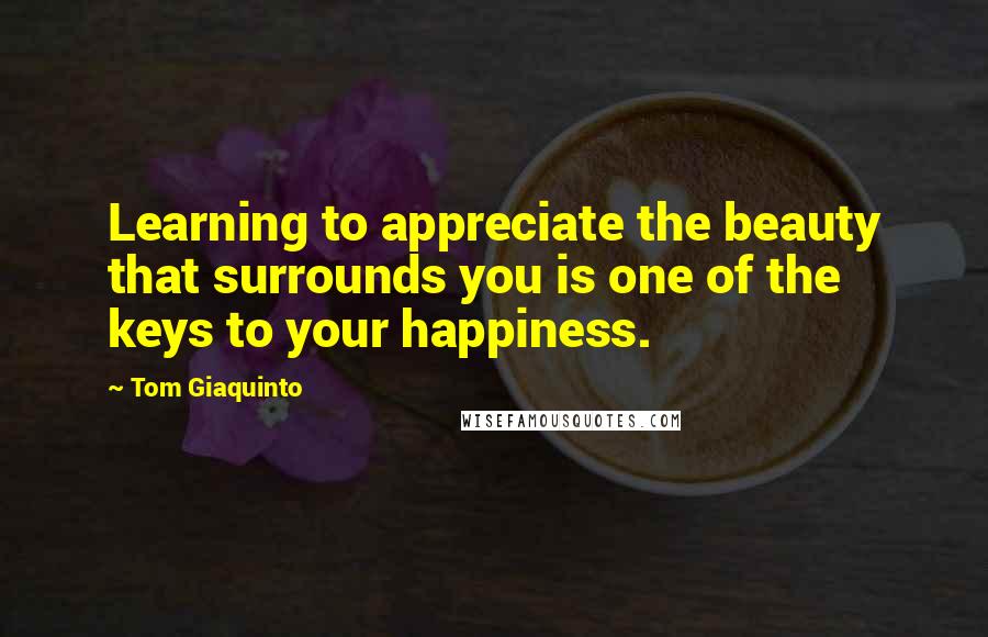 Tom Giaquinto Quotes: Learning to appreciate the beauty that surrounds you is one of the keys to your happiness.