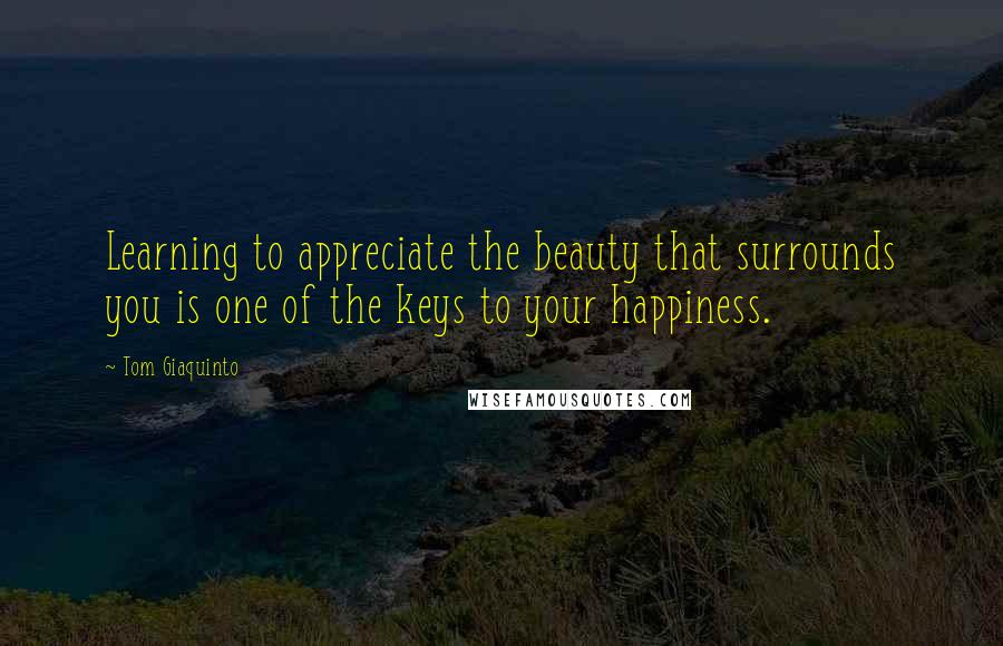 Tom Giaquinto Quotes: Learning to appreciate the beauty that surrounds you is one of the keys to your happiness.