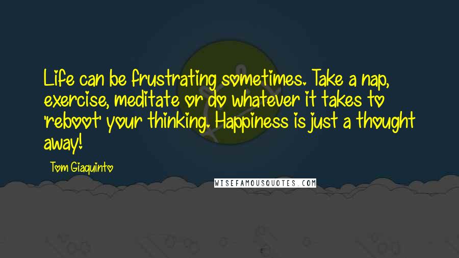 Tom Giaquinto Quotes: Life can be frustrating sometimes. Take a nap, exercise, meditate or do whatever it takes to 'reboot' your thinking. Happiness is just a thought away!