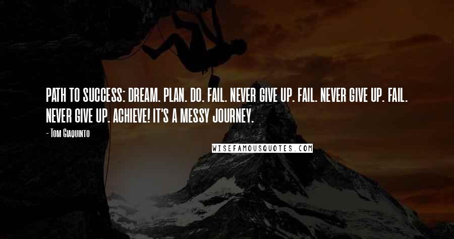 Tom Giaquinto Quotes: PATH TO SUCCESS: DREAM. PLAN. DO. FAIL. NEVER GIVE UP. FAIL. NEVER GIVE UP. FAIL. NEVER GIVE UP. ACHIEVE! IT'S A MESSY JOURNEY.