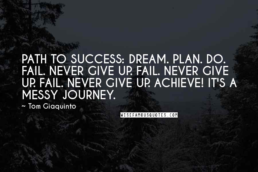 Tom Giaquinto Quotes: PATH TO SUCCESS: DREAM. PLAN. DO. FAIL. NEVER GIVE UP. FAIL. NEVER GIVE UP. FAIL. NEVER GIVE UP. ACHIEVE! IT'S A MESSY JOURNEY.