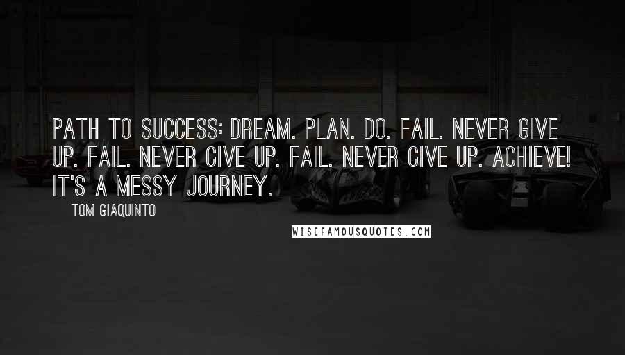 Tom Giaquinto Quotes: PATH TO SUCCESS: DREAM. PLAN. DO. FAIL. NEVER GIVE UP. FAIL. NEVER GIVE UP. FAIL. NEVER GIVE UP. ACHIEVE! IT'S A MESSY JOURNEY.