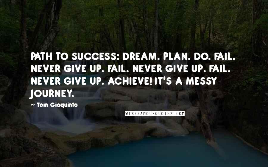 Tom Giaquinto Quotes: PATH TO SUCCESS: DREAM. PLAN. DO. FAIL. NEVER GIVE UP. FAIL. NEVER GIVE UP. FAIL. NEVER GIVE UP. ACHIEVE! IT'S A MESSY JOURNEY.