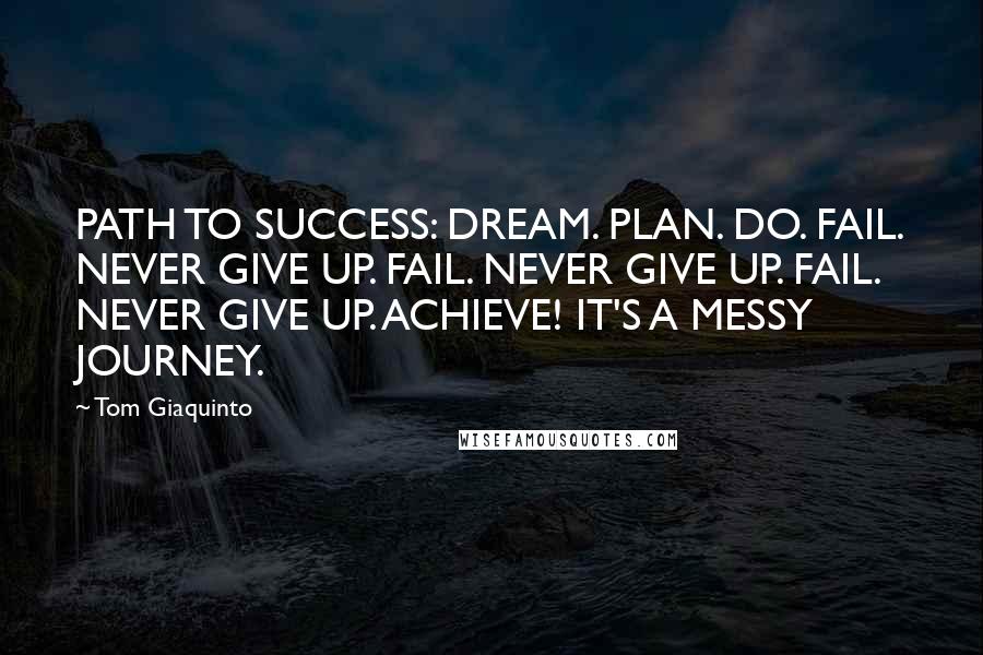 Tom Giaquinto Quotes: PATH TO SUCCESS: DREAM. PLAN. DO. FAIL. NEVER GIVE UP. FAIL. NEVER GIVE UP. FAIL. NEVER GIVE UP. ACHIEVE! IT'S A MESSY JOURNEY.