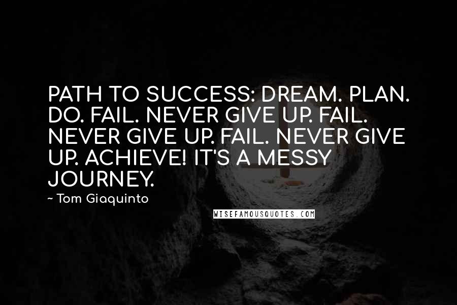 Tom Giaquinto Quotes: PATH TO SUCCESS: DREAM. PLAN. DO. FAIL. NEVER GIVE UP. FAIL. NEVER GIVE UP. FAIL. NEVER GIVE UP. ACHIEVE! IT'S A MESSY JOURNEY.
