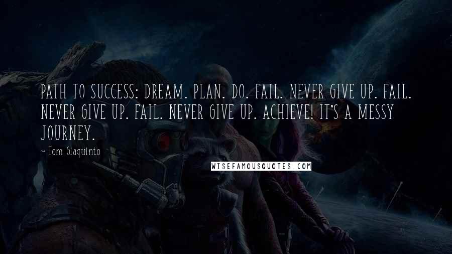 Tom Giaquinto Quotes: PATH TO SUCCESS: DREAM. PLAN. DO. FAIL. NEVER GIVE UP. FAIL. NEVER GIVE UP. FAIL. NEVER GIVE UP. ACHIEVE! IT'S A MESSY JOURNEY.