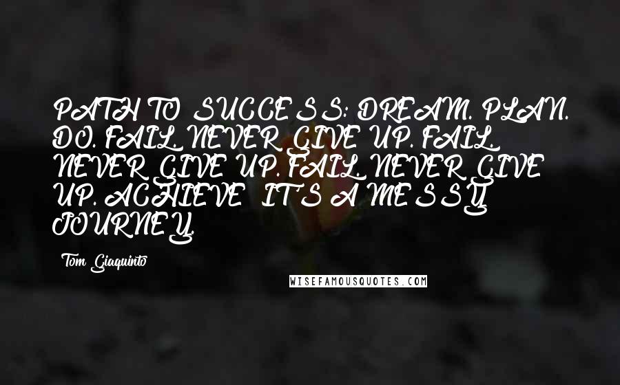 Tom Giaquinto Quotes: PATH TO SUCCESS: DREAM. PLAN. DO. FAIL. NEVER GIVE UP. FAIL. NEVER GIVE UP. FAIL. NEVER GIVE UP. ACHIEVE! IT'S A MESSY JOURNEY.