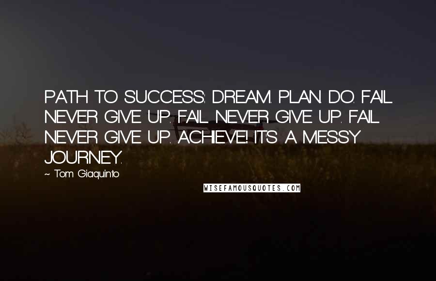 Tom Giaquinto Quotes: PATH TO SUCCESS: DREAM. PLAN. DO. FAIL. NEVER GIVE UP. FAIL. NEVER GIVE UP. FAIL. NEVER GIVE UP. ACHIEVE! IT'S A MESSY JOURNEY.