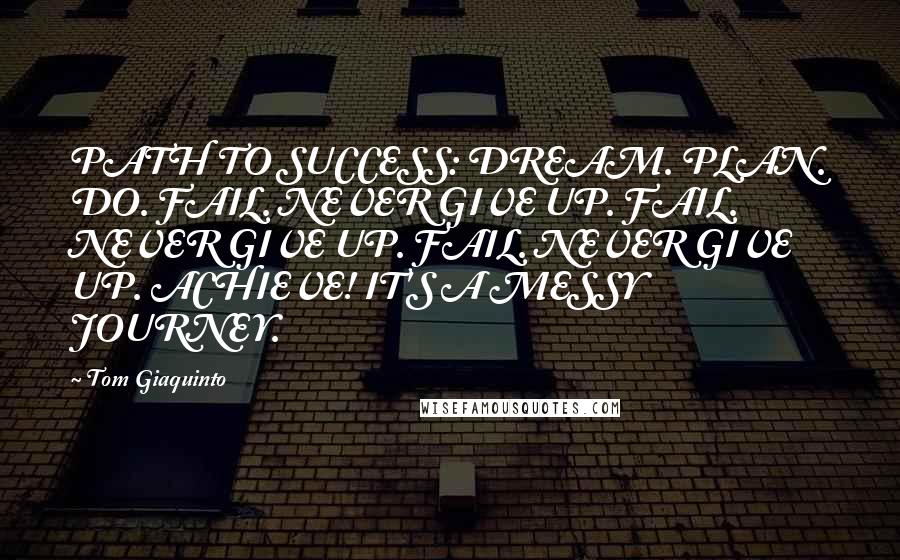 Tom Giaquinto Quotes: PATH TO SUCCESS: DREAM. PLAN. DO. FAIL. NEVER GIVE UP. FAIL. NEVER GIVE UP. FAIL. NEVER GIVE UP. ACHIEVE! IT'S A MESSY JOURNEY.
