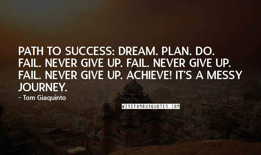 Tom Giaquinto Quotes: PATH TO SUCCESS: DREAM. PLAN. DO. FAIL. NEVER GIVE UP. FAIL. NEVER GIVE UP. FAIL. NEVER GIVE UP. ACHIEVE! IT'S A MESSY JOURNEY.