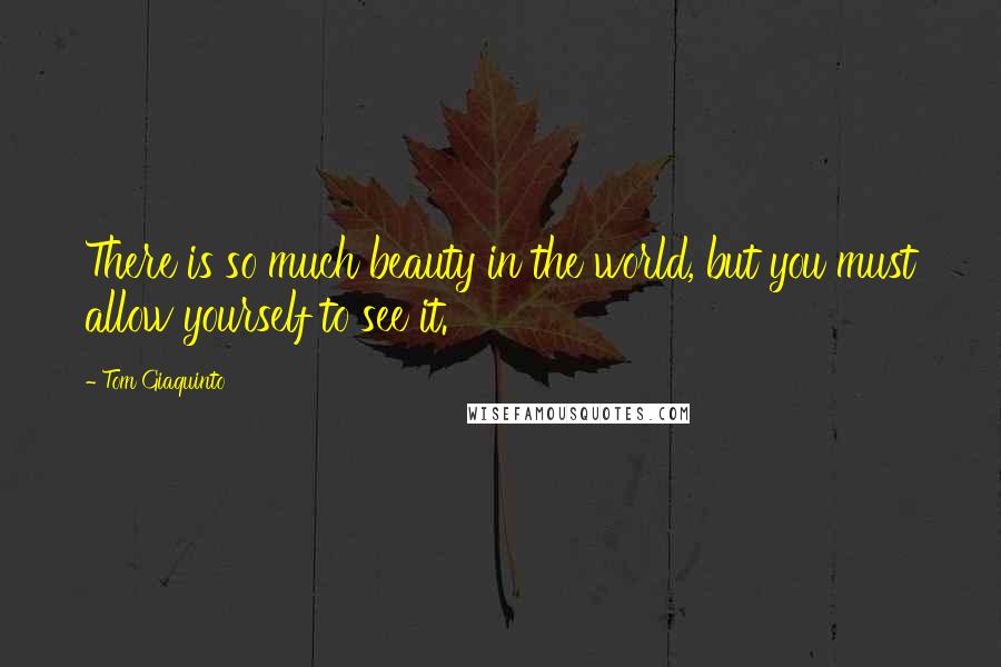 Tom Giaquinto Quotes: There is so much beauty in the world, but you must allow yourself to see it.