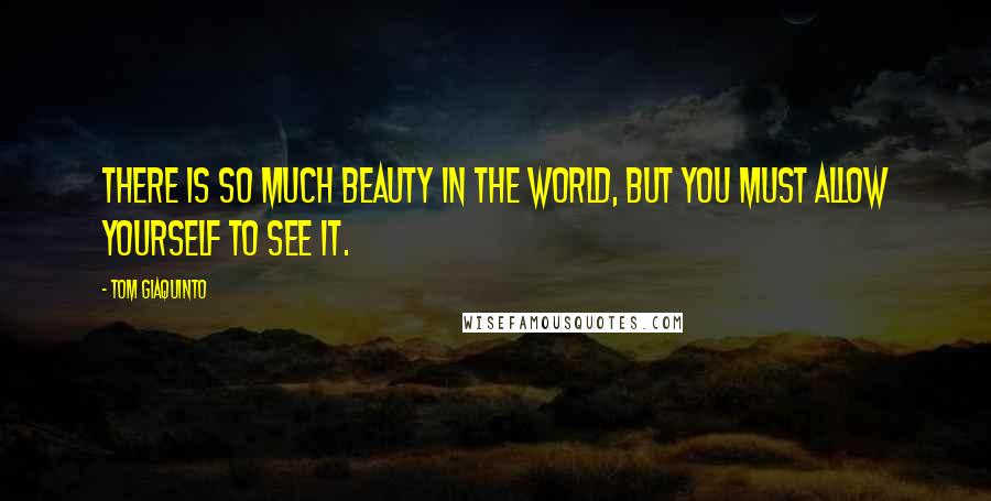 Tom Giaquinto Quotes: There is so much beauty in the world, but you must allow yourself to see it.