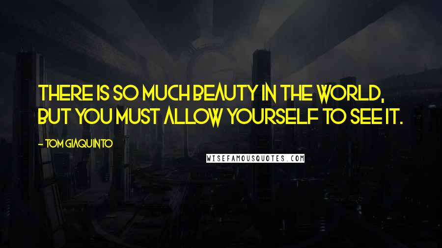 Tom Giaquinto Quotes: There is so much beauty in the world, but you must allow yourself to see it.