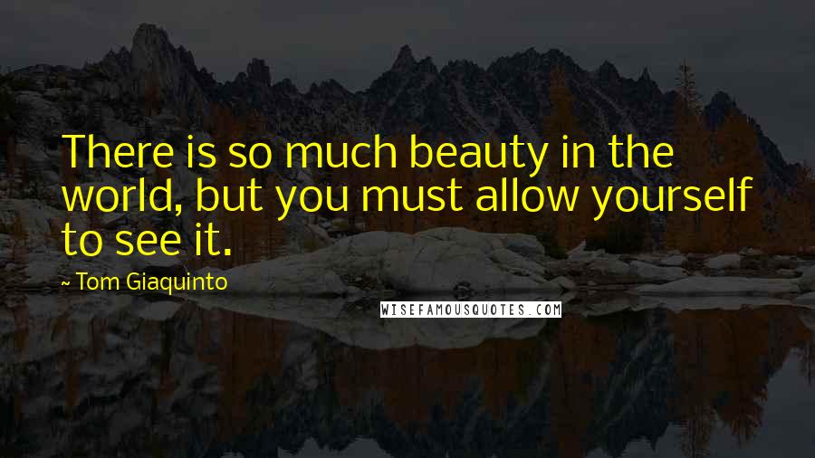 Tom Giaquinto Quotes: There is so much beauty in the world, but you must allow yourself to see it.