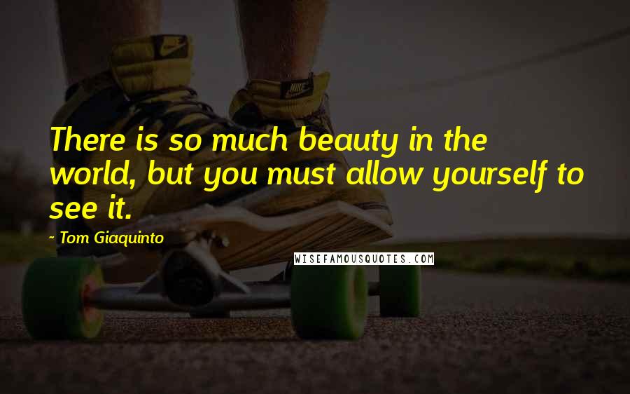 Tom Giaquinto Quotes: There is so much beauty in the world, but you must allow yourself to see it.