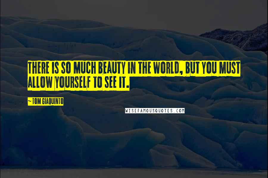 Tom Giaquinto Quotes: There is so much beauty in the world, but you must allow yourself to see it.