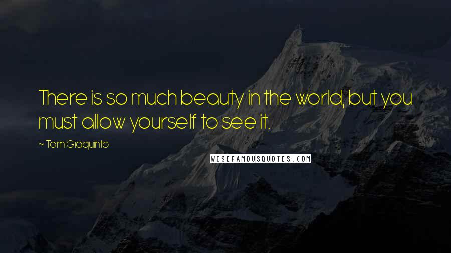 Tom Giaquinto Quotes: There is so much beauty in the world, but you must allow yourself to see it.