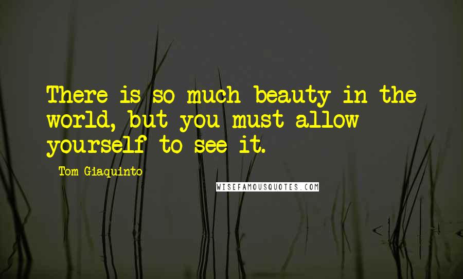 Tom Giaquinto Quotes: There is so much beauty in the world, but you must allow yourself to see it.