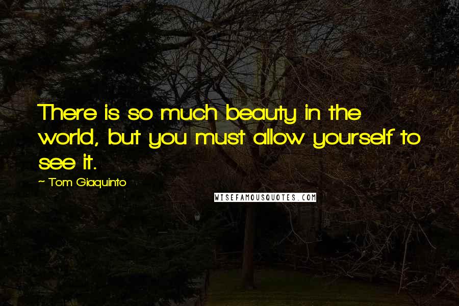 Tom Giaquinto Quotes: There is so much beauty in the world, but you must allow yourself to see it.