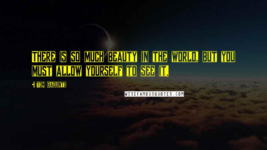 Tom Giaquinto Quotes: There is so much beauty in the world, but you must allow yourself to see it.