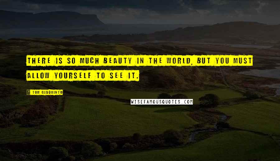 Tom Giaquinto Quotes: There is so much beauty in the world, but you must allow yourself to see it.