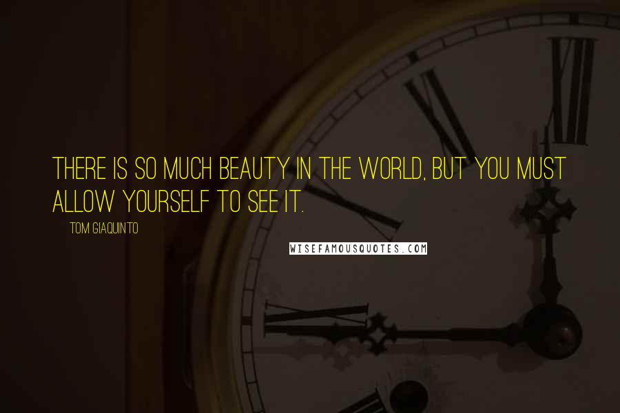 Tom Giaquinto Quotes: There is so much beauty in the world, but you must allow yourself to see it.
