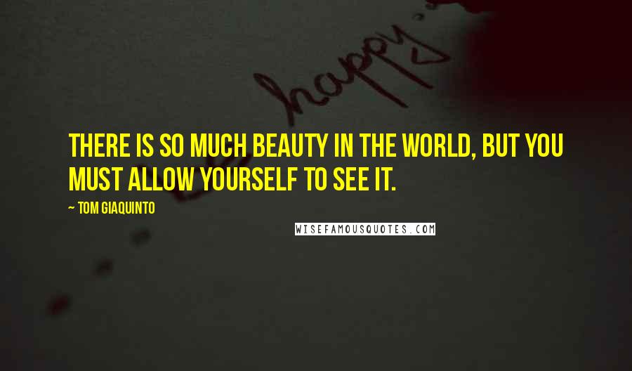 Tom Giaquinto Quotes: There is so much beauty in the world, but you must allow yourself to see it.
