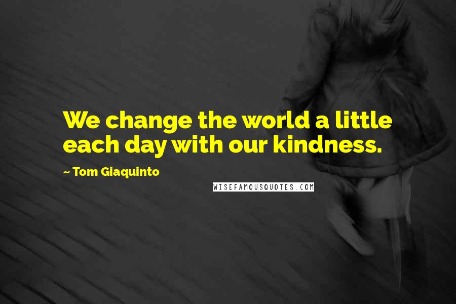 Tom Giaquinto Quotes: We change the world a little each day with our kindness.