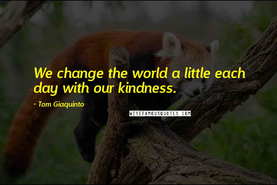 Tom Giaquinto Quotes: We change the world a little each day with our kindness.