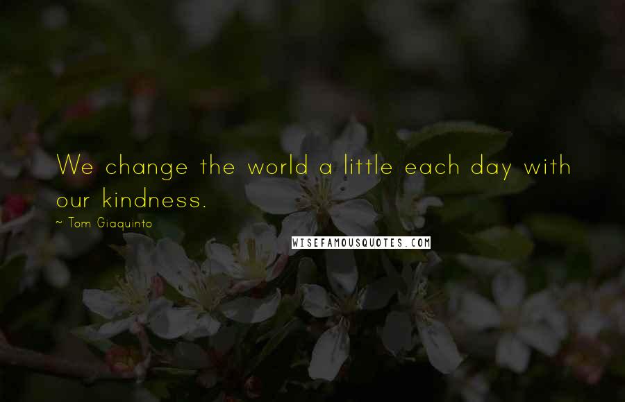 Tom Giaquinto Quotes: We change the world a little each day with our kindness.