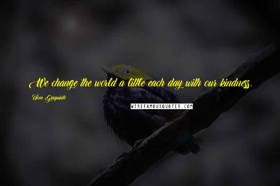 Tom Giaquinto Quotes: We change the world a little each day with our kindness.