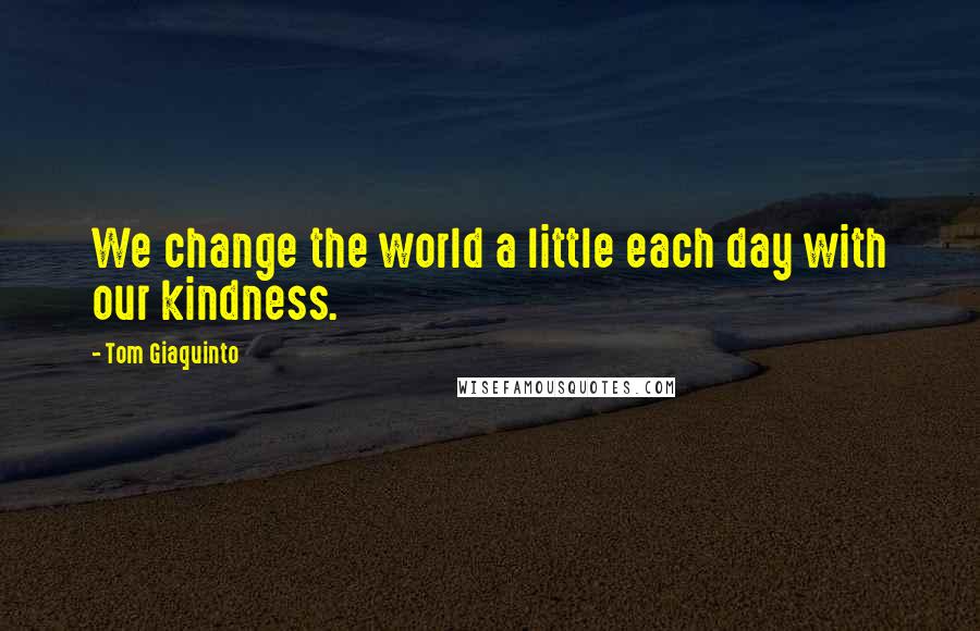 Tom Giaquinto Quotes: We change the world a little each day with our kindness.