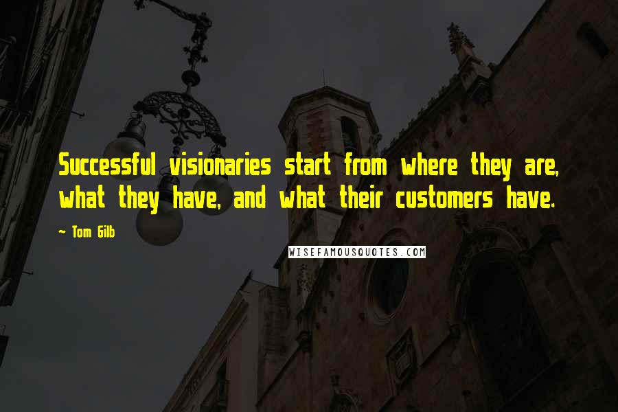 Tom Gilb Quotes: Successful visionaries start from where they are, what they have, and what their customers have.