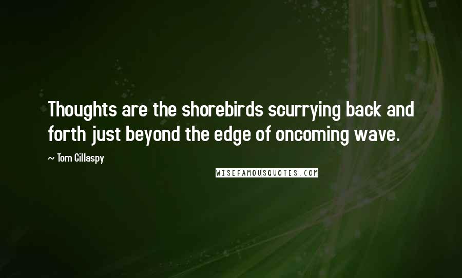 Tom Gillaspy Quotes: Thoughts are the shorebirds scurrying back and forth just beyond the edge of oncoming wave.