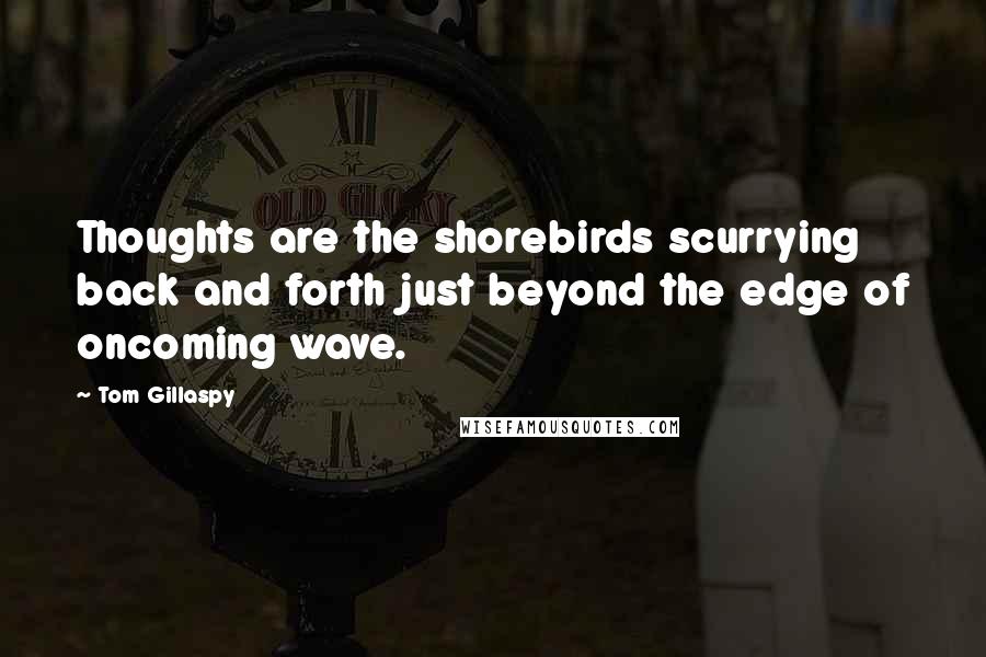 Tom Gillaspy Quotes: Thoughts are the shorebirds scurrying back and forth just beyond the edge of oncoming wave.