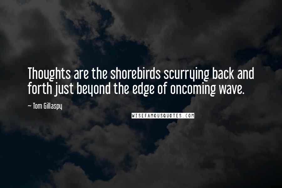 Tom Gillaspy Quotes: Thoughts are the shorebirds scurrying back and forth just beyond the edge of oncoming wave.