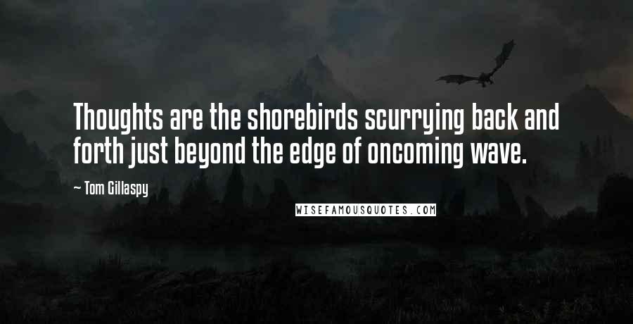 Tom Gillaspy Quotes: Thoughts are the shorebirds scurrying back and forth just beyond the edge of oncoming wave.