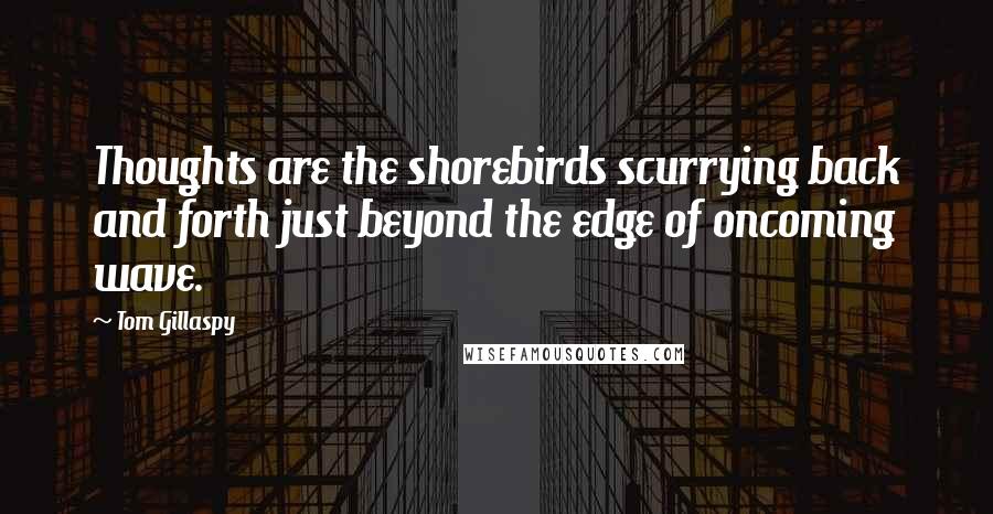 Tom Gillaspy Quotes: Thoughts are the shorebirds scurrying back and forth just beyond the edge of oncoming wave.