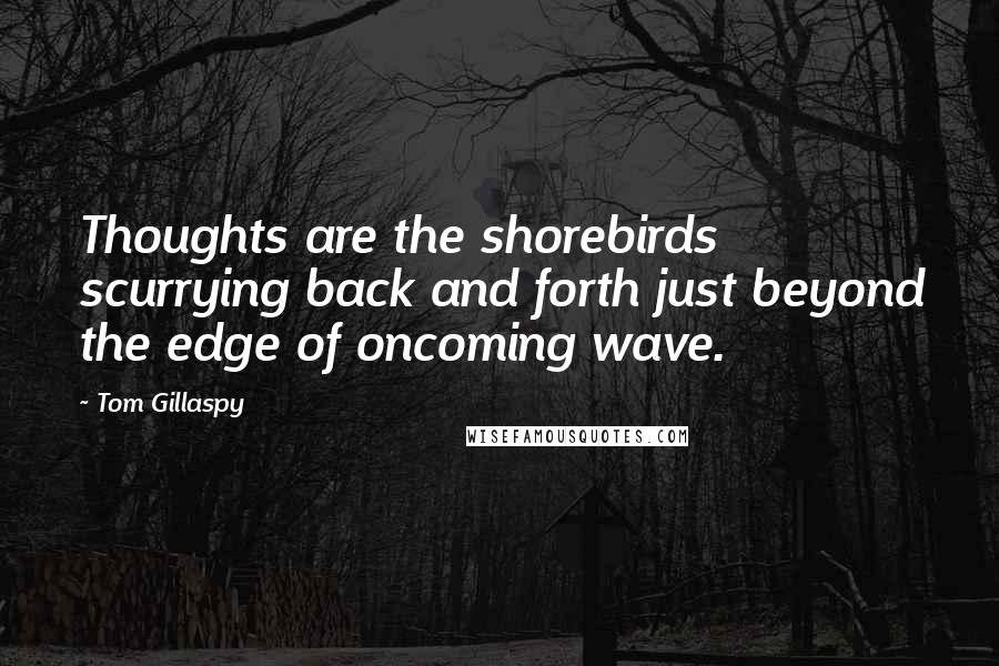 Tom Gillaspy Quotes: Thoughts are the shorebirds scurrying back and forth just beyond the edge of oncoming wave.