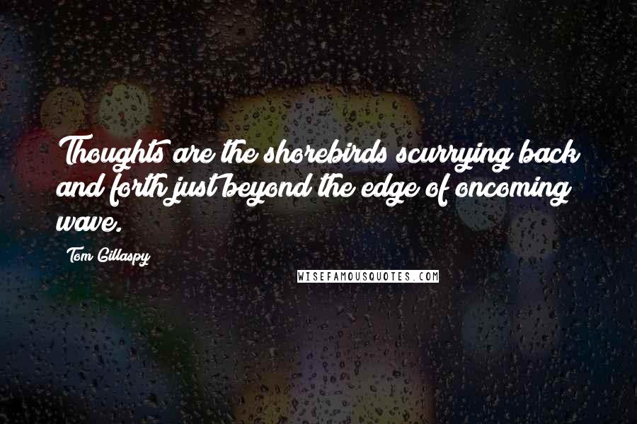 Tom Gillaspy Quotes: Thoughts are the shorebirds scurrying back and forth just beyond the edge of oncoming wave.