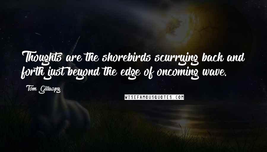 Tom Gillaspy Quotes: Thoughts are the shorebirds scurrying back and forth just beyond the edge of oncoming wave.